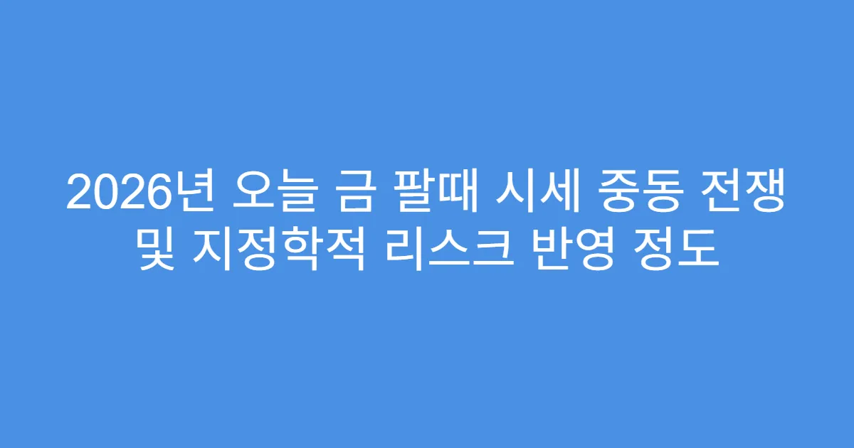 2026년 오늘 금 팔때 시세 중동 전쟁 및 지정학적 리스크 반영 정도