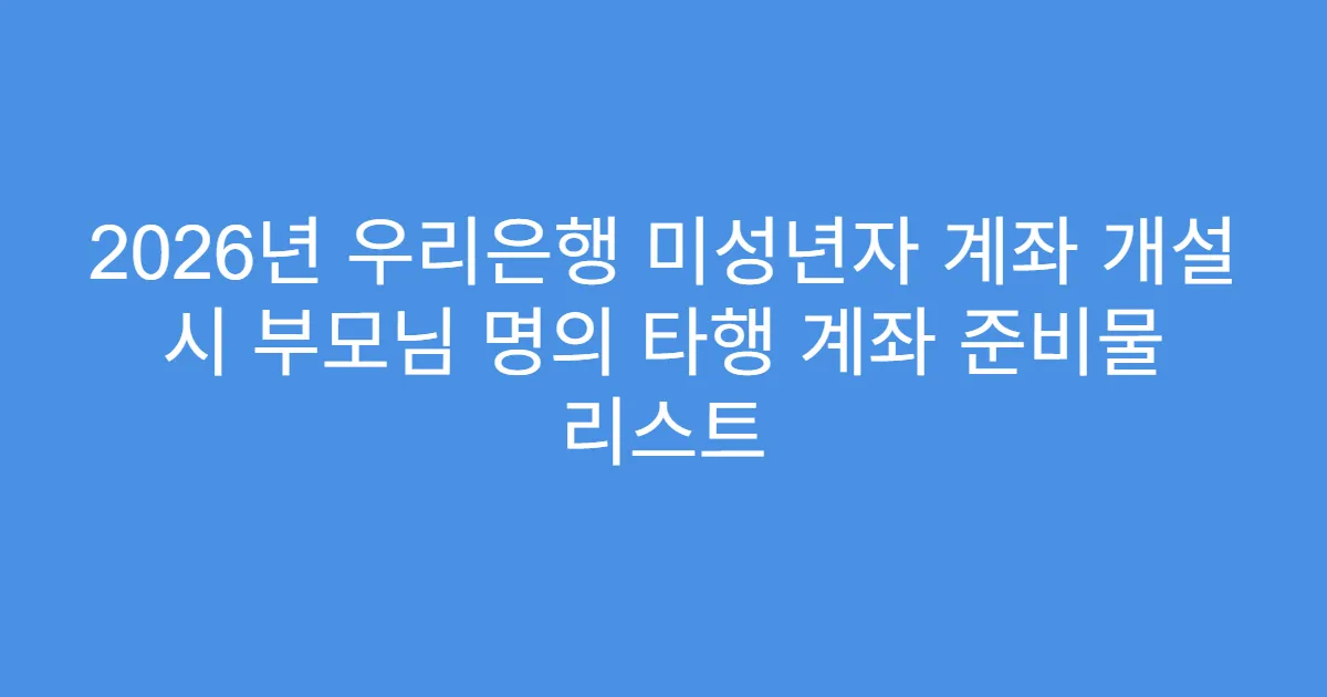 2026년 우리은행 미성년자 계좌 개설 시 부모님 명의 타행 계좌 준비물 리스트