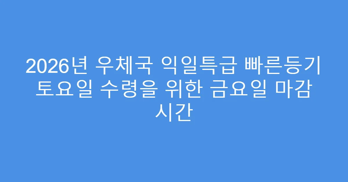 2026년 우체국 익일특급 빠른등기 토요일 수령을 위한 금요일 마감 시간