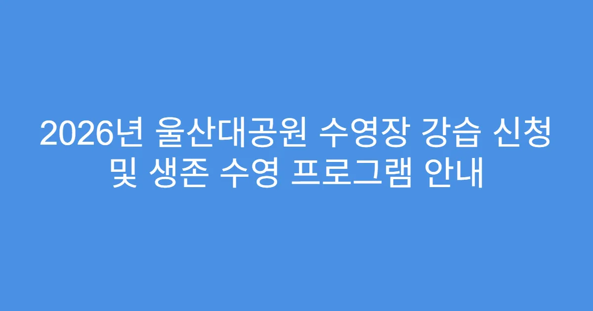 2026년 울산대공원 수영장 강습 신청 및 생존 수영 프로그램 안내