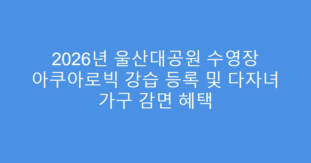 2026년 울산대공원 수영장 아쿠아로빅 강습 등록 및 다자녀 가구 감면 혜택