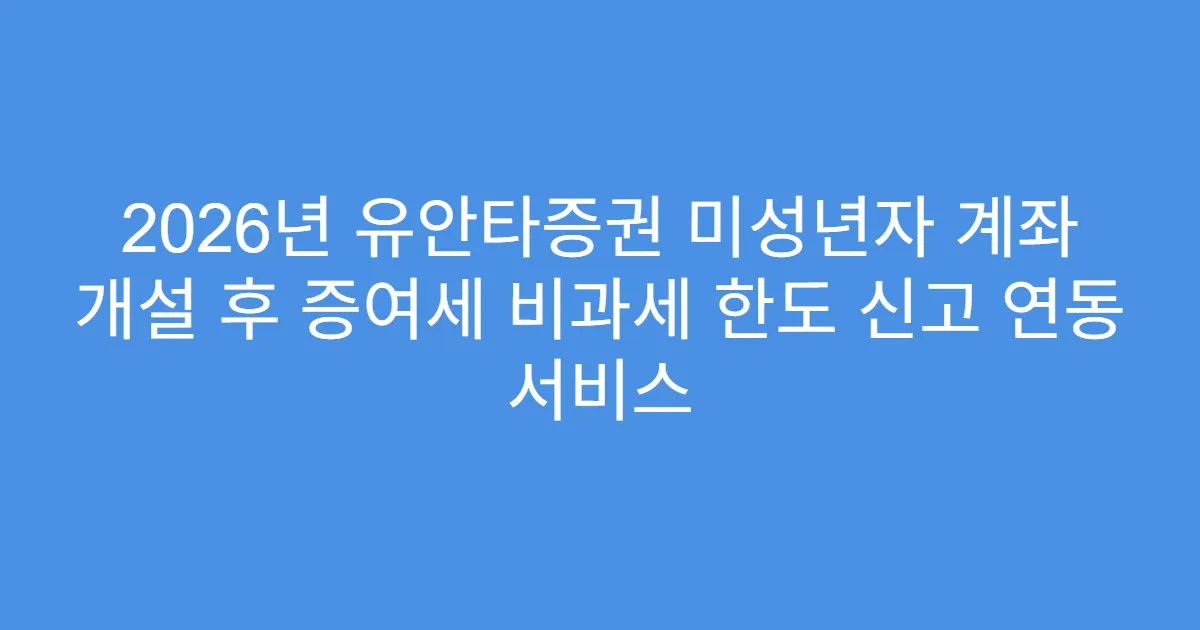 2026년 유안타증권 미성년자 계좌 개설 후 증여세 비과세 한도 신고 연동 서비스