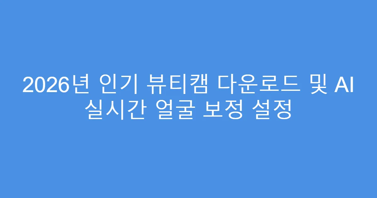 2026년 인기 뷰티캠 다운로드 및 AI 실시간 얼굴 보정 설정