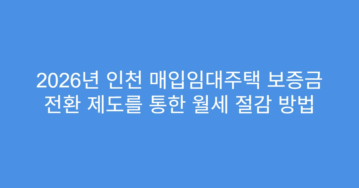 2026년 인천 매입임대주택 보증금 전환 제도를 통한 월세 절감 방법