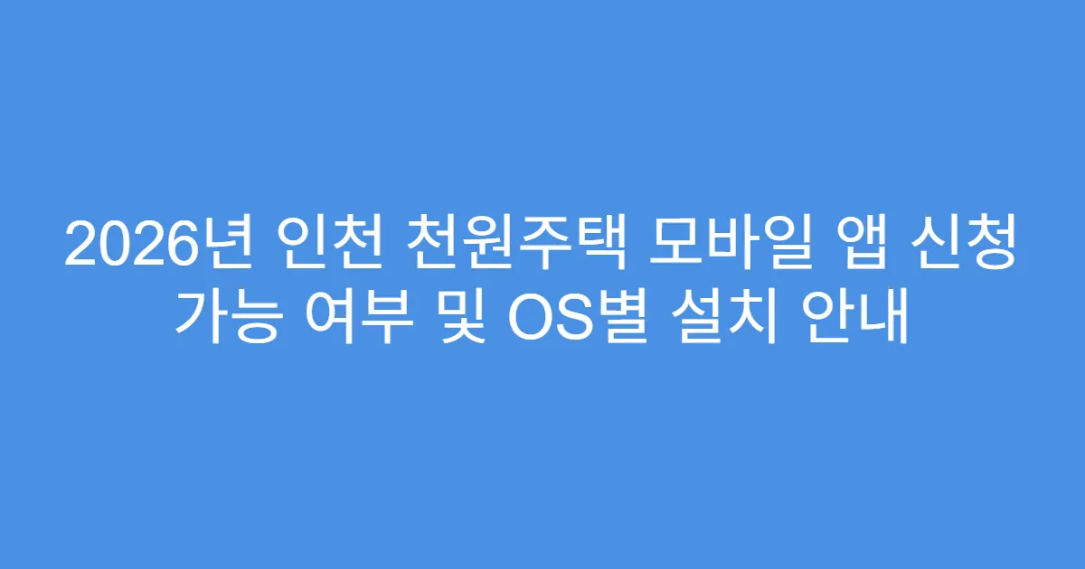 2026년 인천 천원주택 모바일 앱 신청 가능 여부 및 OS별 설치 안내