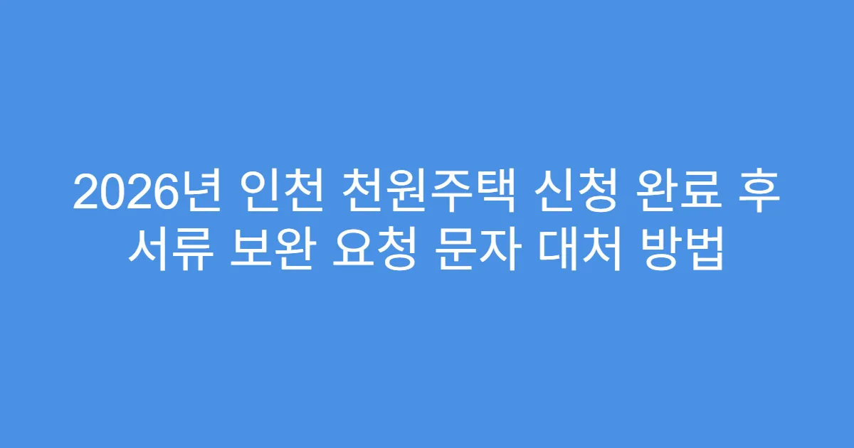 2026년 인천 천원주택 신청 완료 후 서류 보완 요청 문자 대처 방법