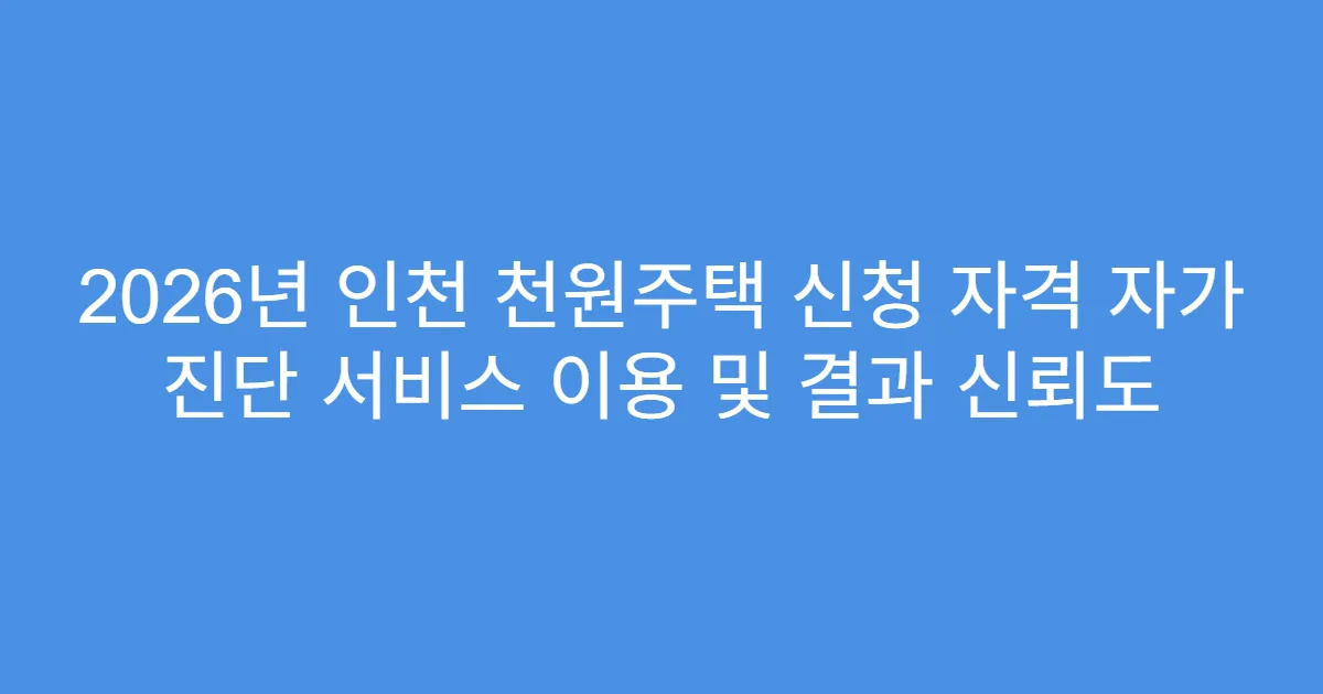 2026년 인천 천원주택 신청 자격 자가 진단 서비스 이용 및 결과 신뢰도