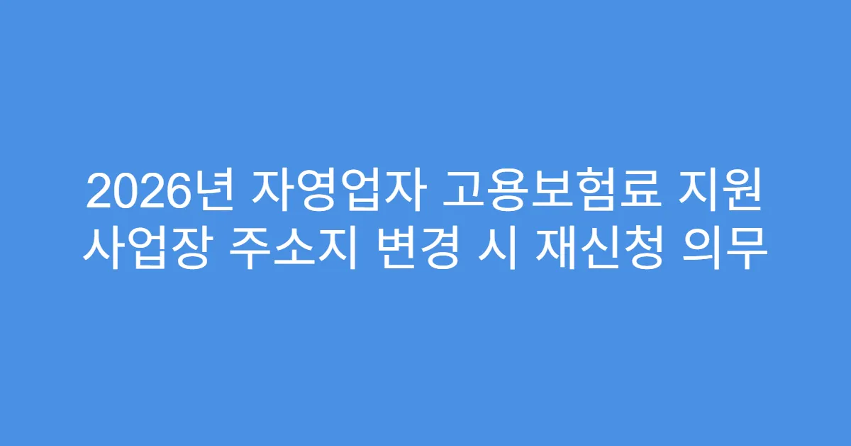 2026년 자영업자 고용보험료 지원 사업장 주소지 변경 시 재신청 의무