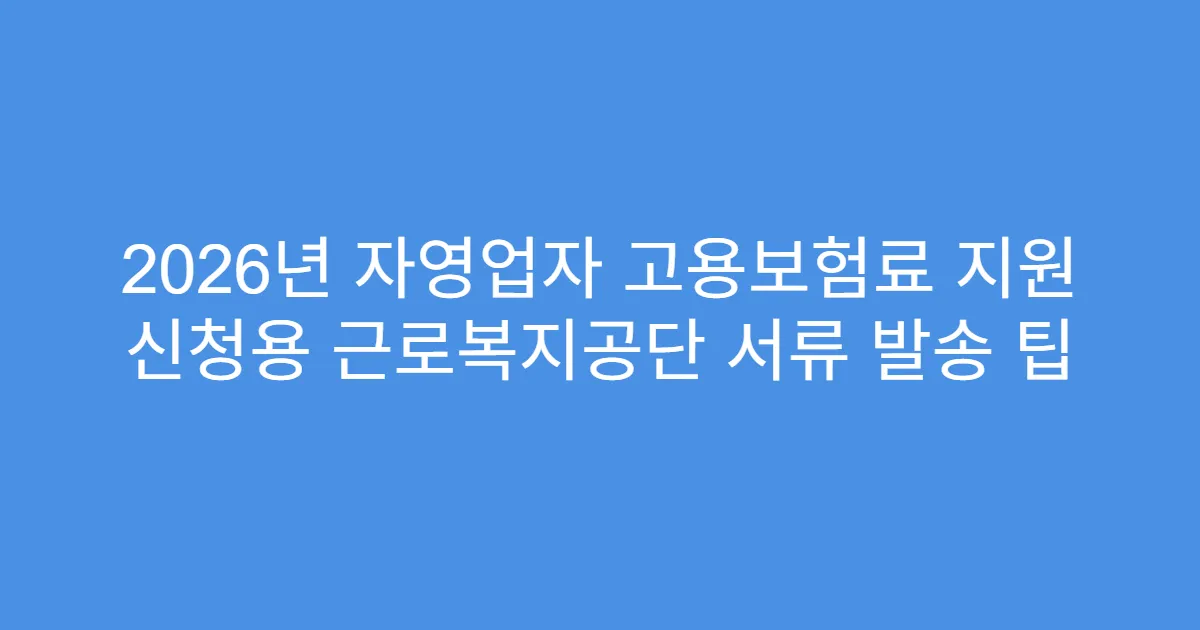 2026년 자영업자 고용보험료 지원 신청용 근로복지공단 서류 발송 팁