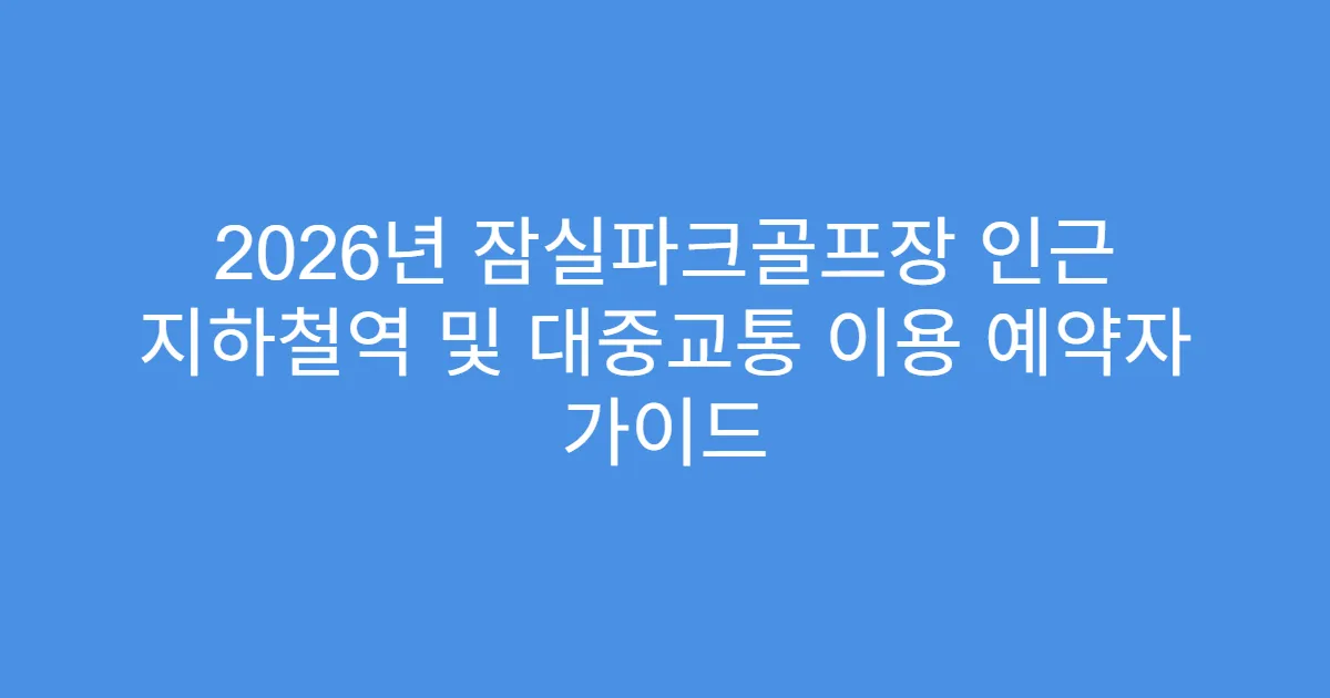 2026년 잠실파크골프장 인근 지하철역 및 대중교통 이용 예약자 가이드