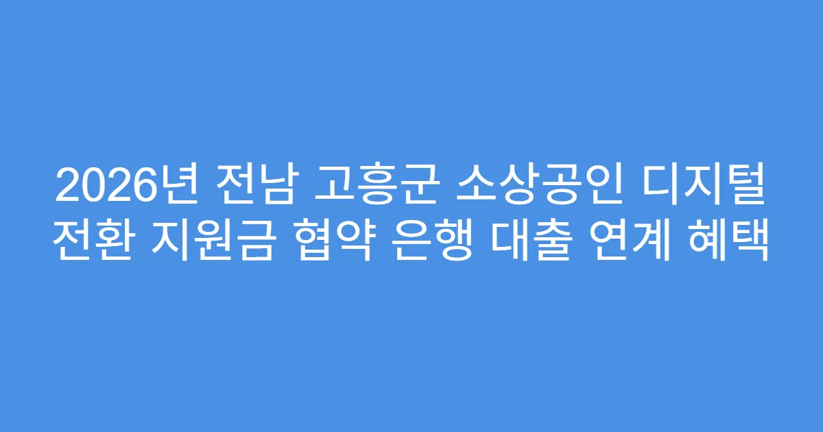 2026년 전남 고흥군 소상공인 디지털 전환 지원금 협약 은행 대출 연계 혜택