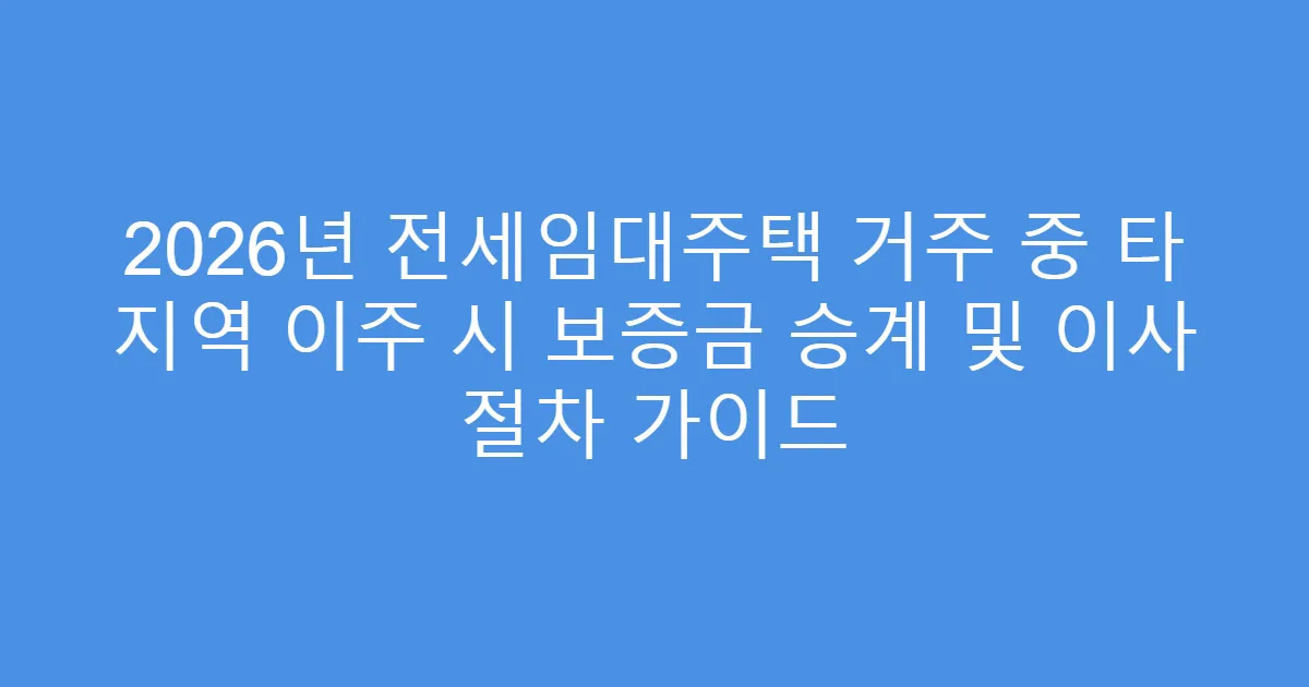 2026년 전세임대주택 거주 중 타 지역 이주 시 보증금 승계 및 이사 절차 가이드
