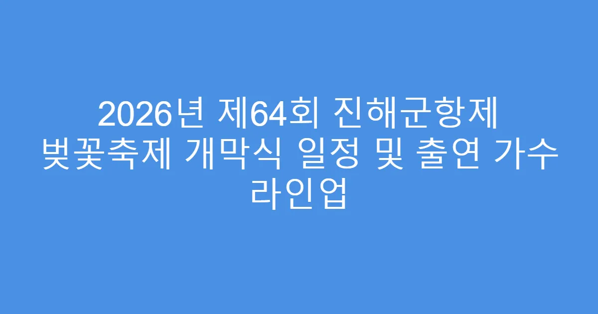 2026년 제64회 진해군항제 벚꽃축제 개막식 일정 및 출연 가수 라인업