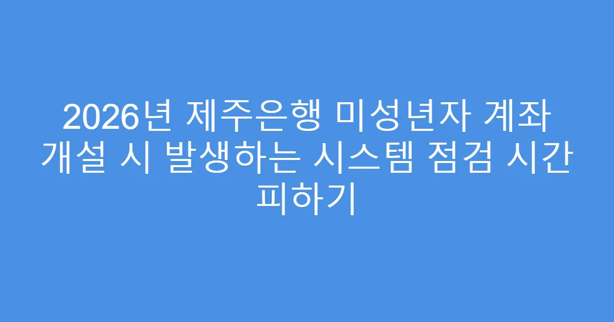 2026년 제주은행 미성년자 계좌 개설 시 발생하는 시스템 점검 시간 피하기