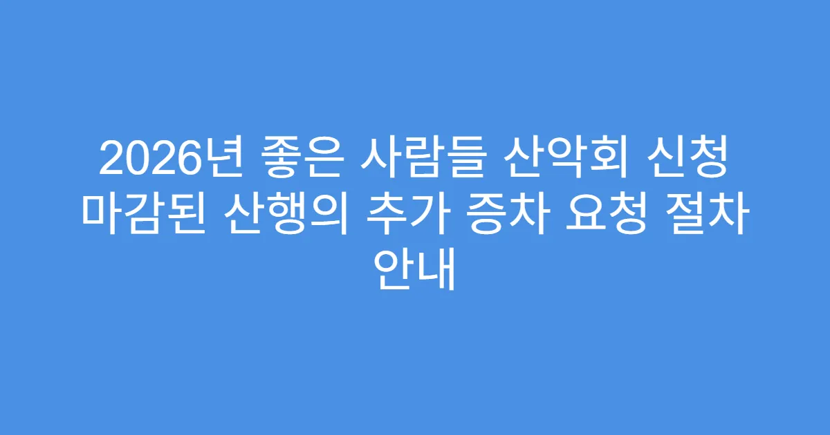 2026년 좋은 사람들 산악회 신청 마감된 산행의 추가 증차 요청 절차 안내