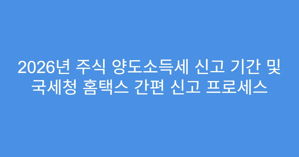 2026년 주식 양도소득세 신고 기간 및 국세청 홈택스 간편 신고 프로세스