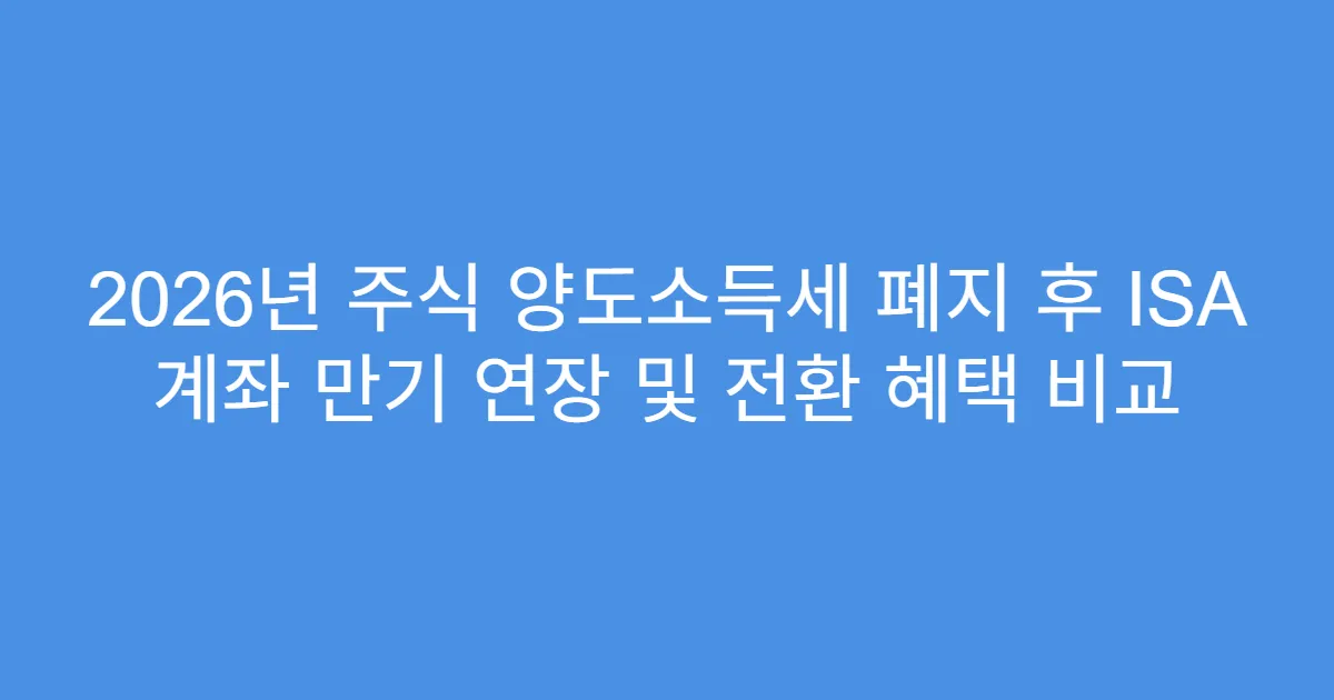 2026년 주식 양도소득세 폐지 후 ISA 계좌 만기 연장 및 전환 혜택 비교