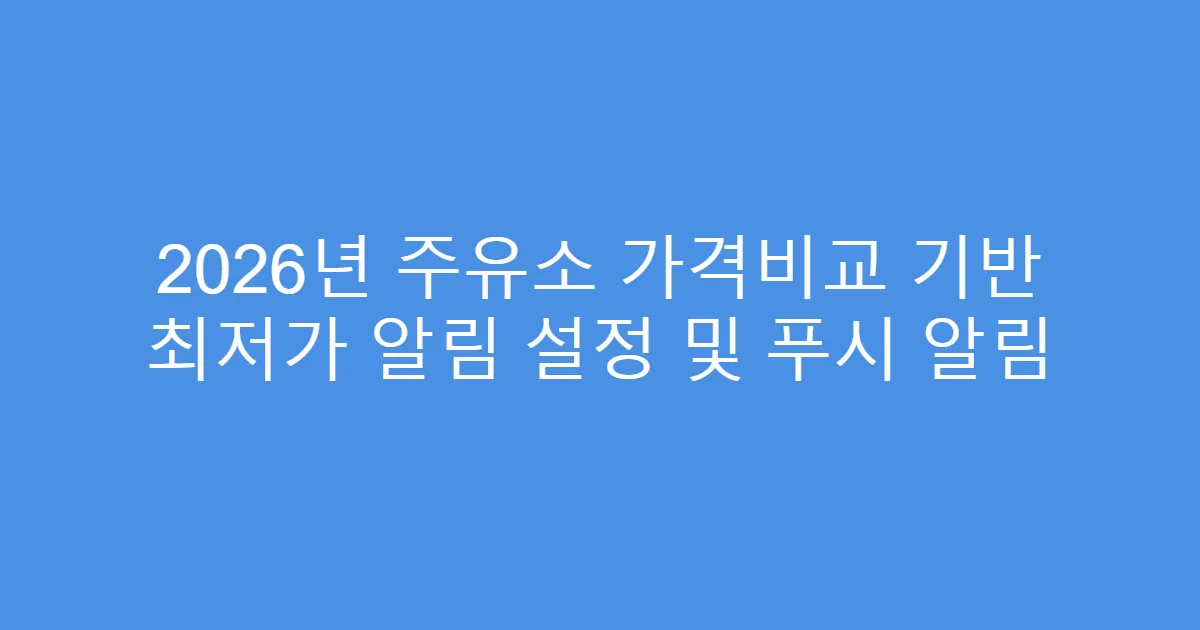 2026년 주유소 가격비교 기반 최저가 알림 설정 및 푸시 알림