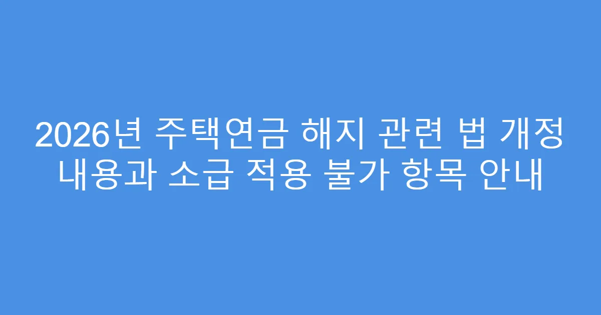 2026년 주택연금 해지 관련 법 개정 내용과 소급 적용 불가 항목 안내