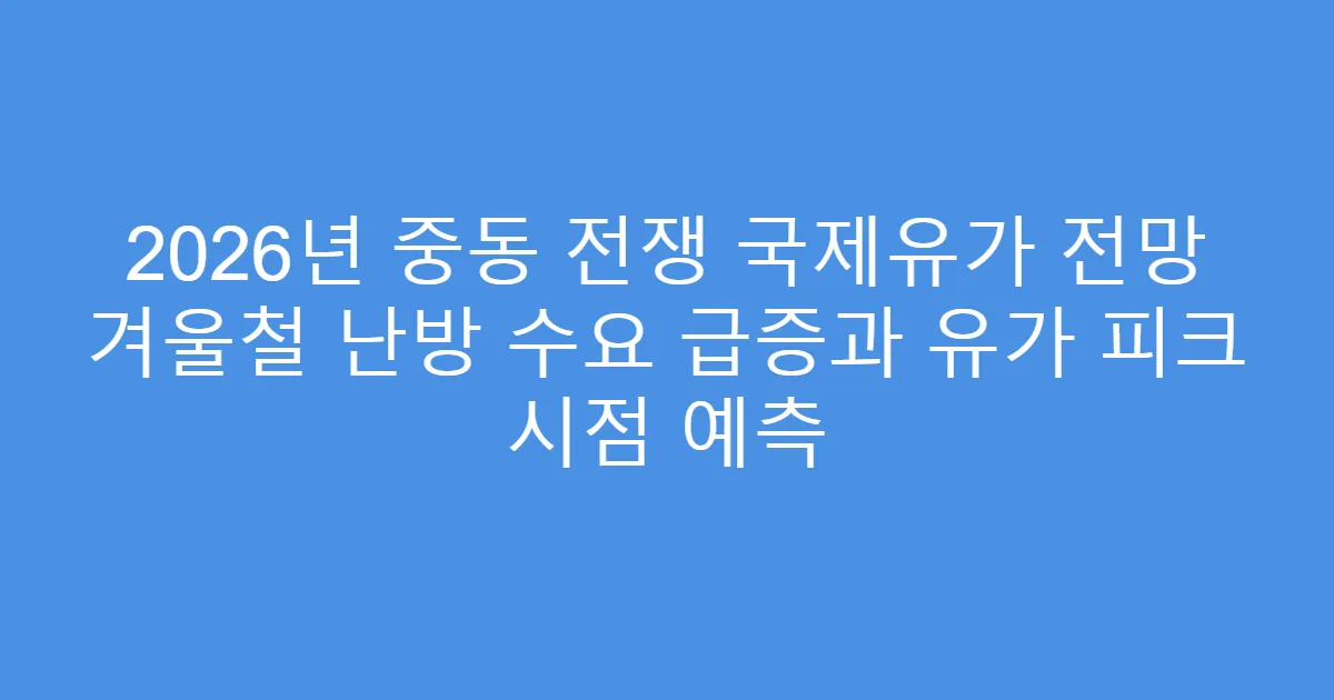 2026년 중동 전쟁 국제유가 전망 겨울철 난방 수요 급증과 유가 피크 시점 예측
