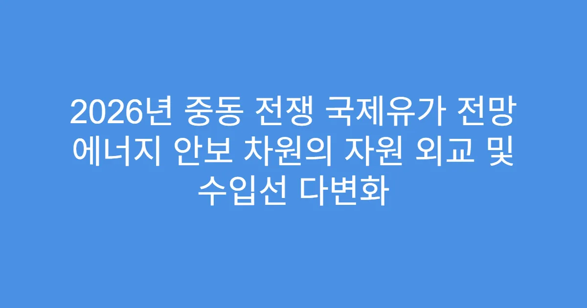2026년 중동 전쟁 국제유가 전망 에너지 안보 차원의 자원 외교 및 수입선 다변화
