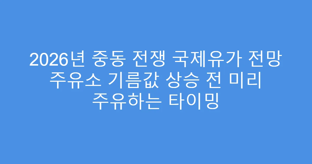 2026년 중동 전쟁 국제유가 전망 주유소 기름값 상승 전 미리 주유하는 타이밍