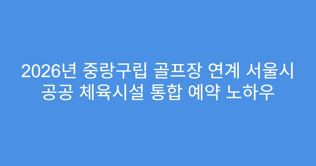 2026년 중랑구립 골프장 연계 서울시 공공 체육시설 통합 예약 노하우