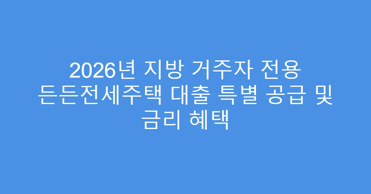 2026년 지방 거주자 전용 든든전세주택 대출 특별 공급 및 금리 혜택