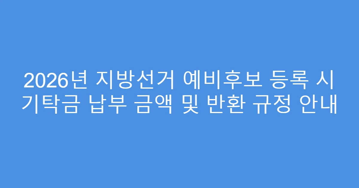 2026년 지방선거 예비후보 등록 시 기탁금 납부 금액 및 반환 규정 안내