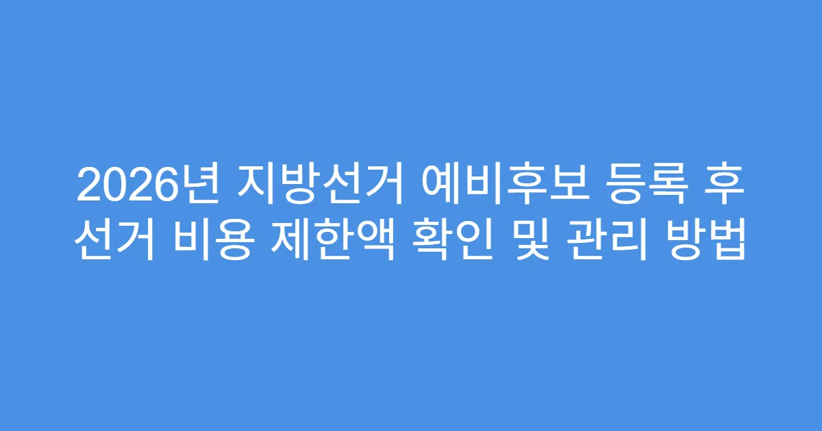 2026년 지방선거 예비후보 등록 후 선거 비용 제한액 확인 및 관리 방법
