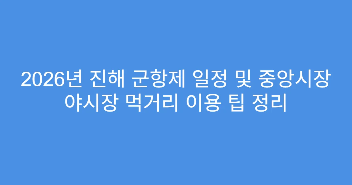 2026년 진해 군항제 일정 및 중앙시장 야시장 먹거리 이용 팁 정리