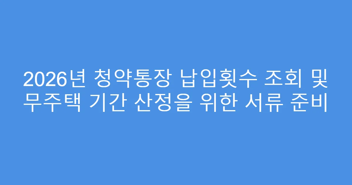 2026년 청약통장 납입횟수 조회 및 무주택 기간 산정을 위한 서류 준비