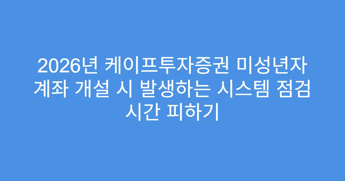 2026년 케이프투자증권 미성년자 계좌 개설 시 발생하는 시스템 점검 시간 피하기