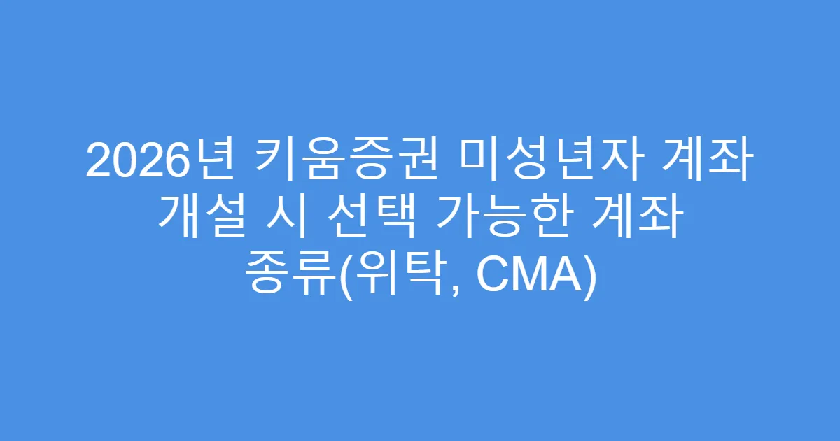 2026년 키움증권 미성년자 계좌 개설 시 선택 가능한 계좌 종류(위탁, CMA)