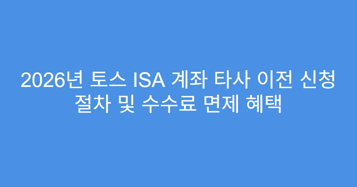 2026년 토스 ISA 계좌 타사 이전 신청 절차 및 수수료 면제 혜택