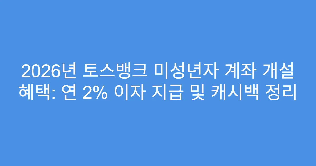 2026년 토스뱅크 미성년자 계좌 개설 혜택: 연 2% 이자 지급 및 캐시백 정리