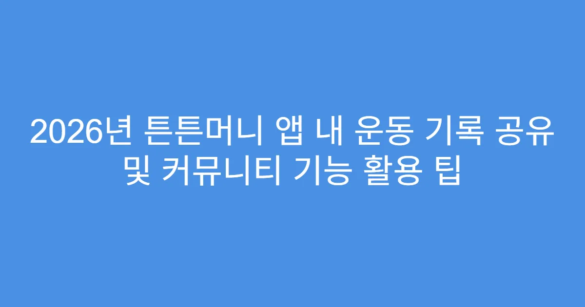 2026년 튼튼머니 앱 내 운동 기록 공유 및 커뮤니티 기능 활용 팁