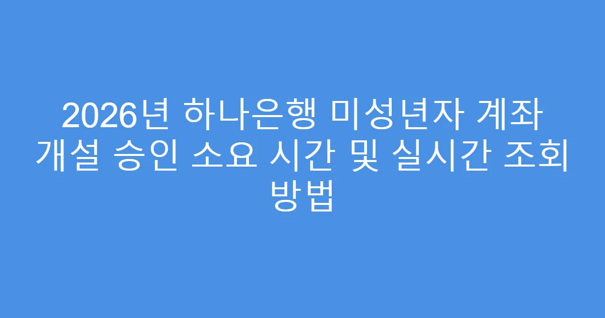 2026년 하나은행 미성년자 계좌 개설 승인 소요 시간 및 실시간 조회 방법