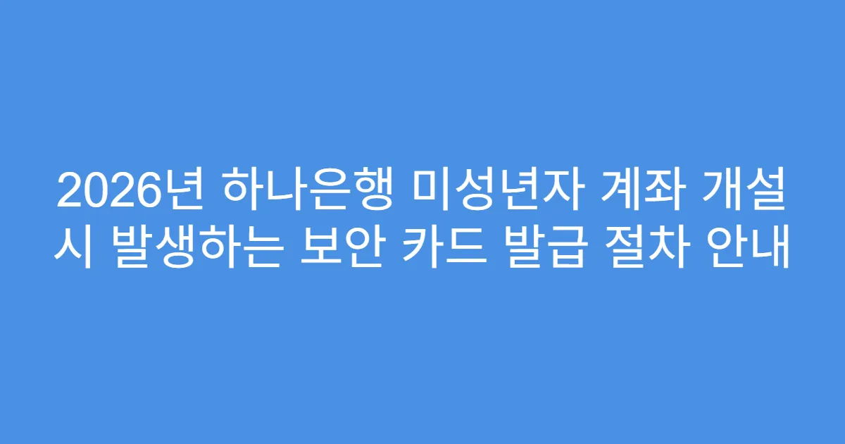 2026년 하나은행 미성년자 계좌 개설 시 발생하는 보안 카드 발급 절차 안내