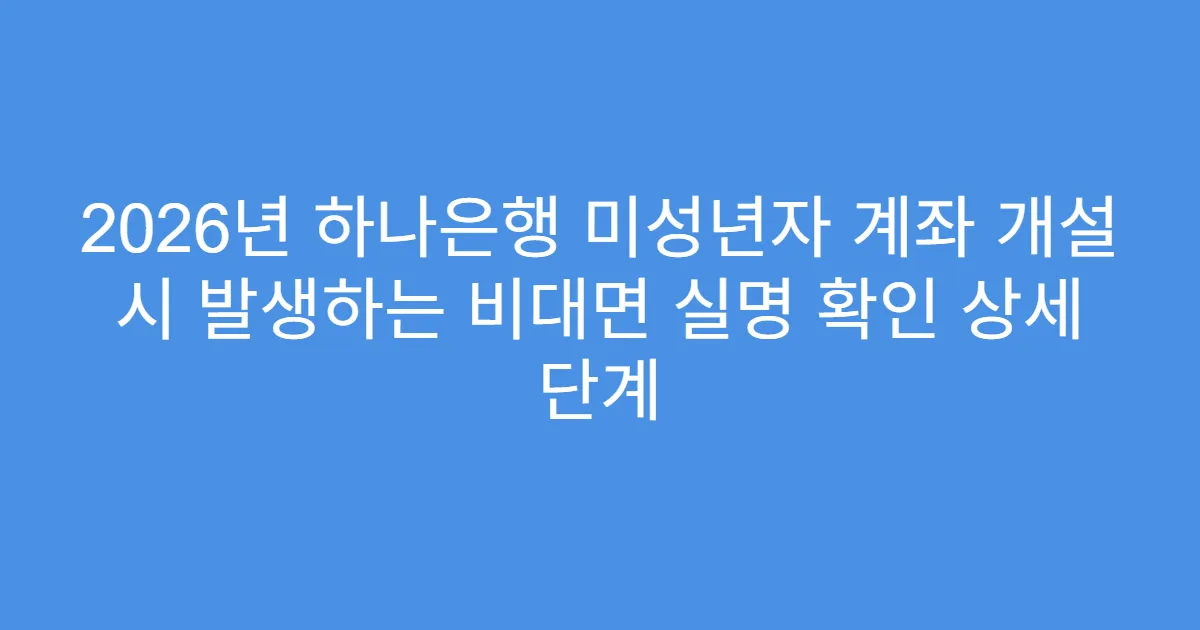 2026년 하나은행 미성년자 계좌 개설 시 발생하는 비대면 실명 확인 상세 단계
