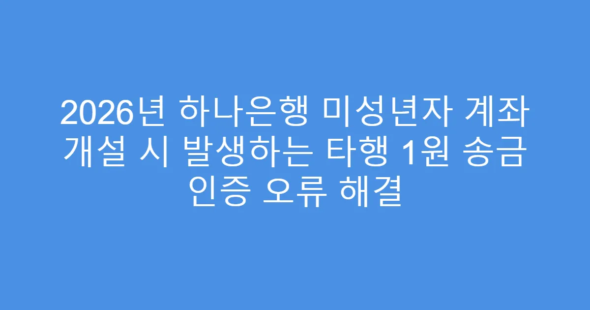 2026년 하나은행 미성년자 계좌 개설 시 발생하는 타행 1원 송금 인증 오류 해결