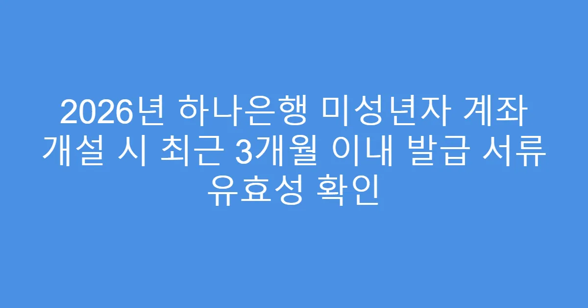 2026년 하나은행 미성년자 계좌 개설 시 최근 3개월 이내 발급 서류 유효성 확인
