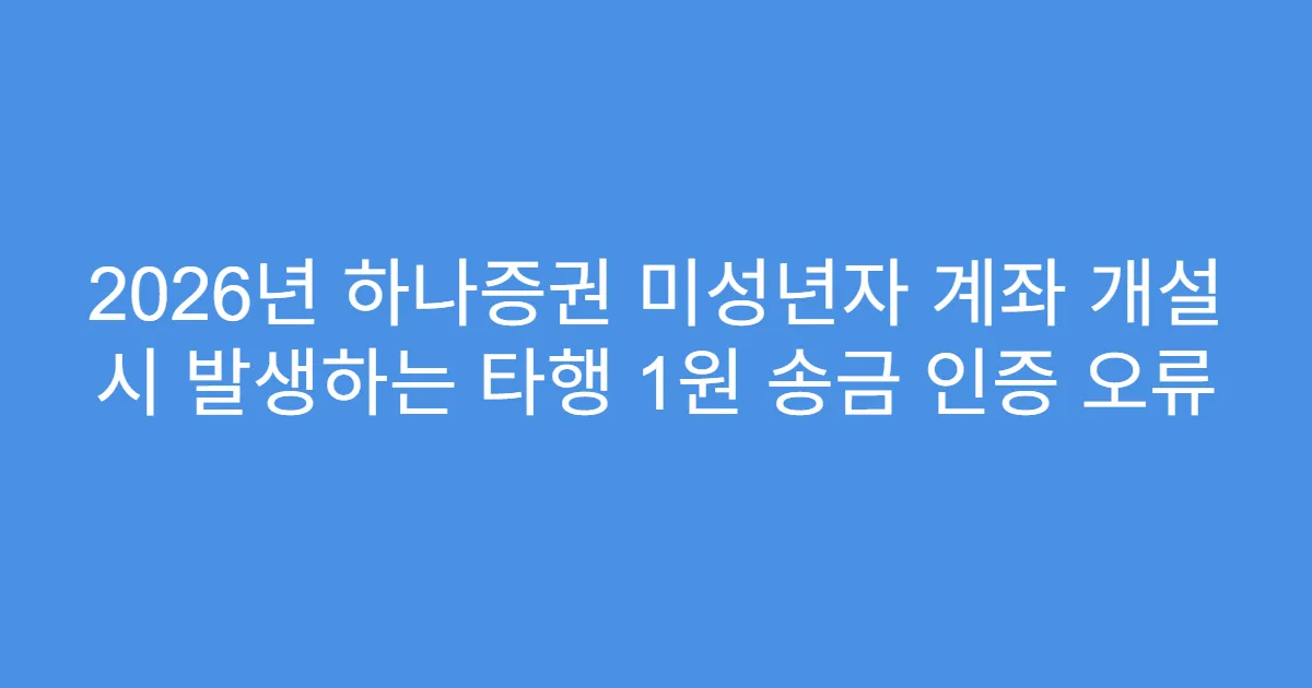 2026년 하나증권 미성년자 계좌 개설 시 발생하는 타행 1원 송금 인증 오류