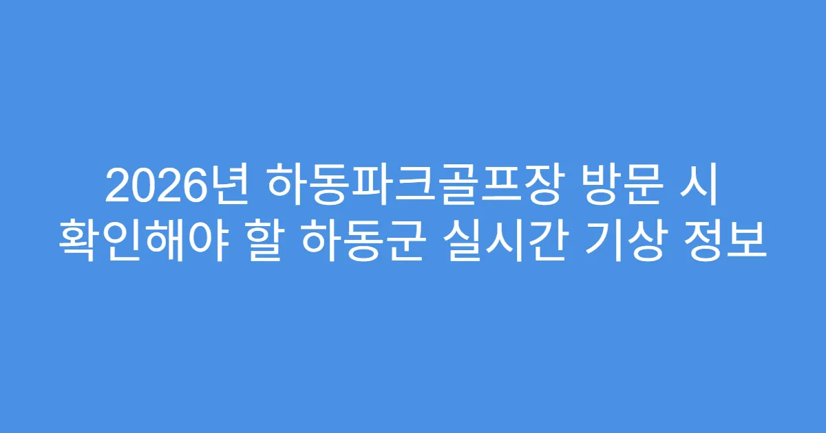 2026년 하동파크골프장 방문 시 확인해야 할 하동군 실시간 기상 정보
