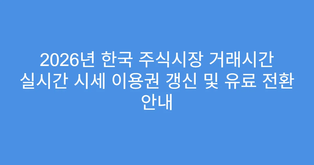2026년 한국 주식시장 거래시간 실시간 시세 이용권 갱신 및 유료 전환 안내