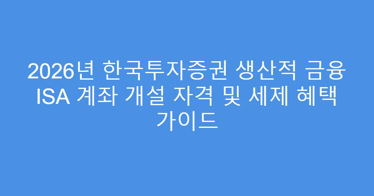 2026년 한국투자증권 생산적 금융 ISA 계좌 개설 자격 및 세제 혜택 가이드
