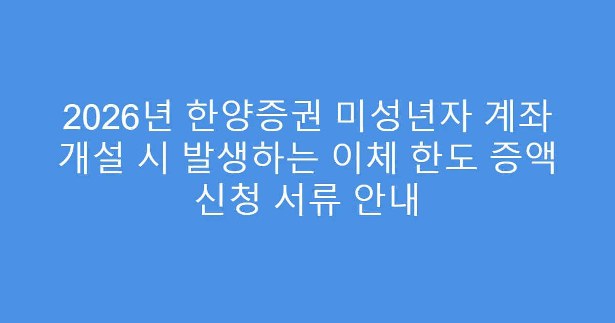 2026년 한양증권 미성년자 계좌 개설 시 발생하는 이체 한도 증액 신청 서류 안내