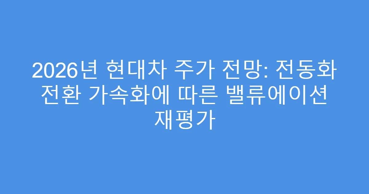 2026년 현대차 주가 전망: 전동화 전환 가속화에 따른 밸류에이션 재평가