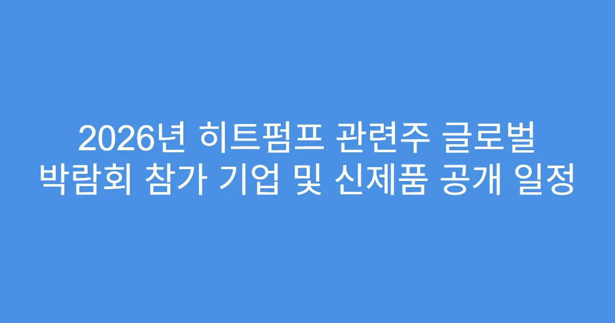 2026년 히트펌프 관련주 글로벌 박람회 참가 기업 및 신제품 공개 일정