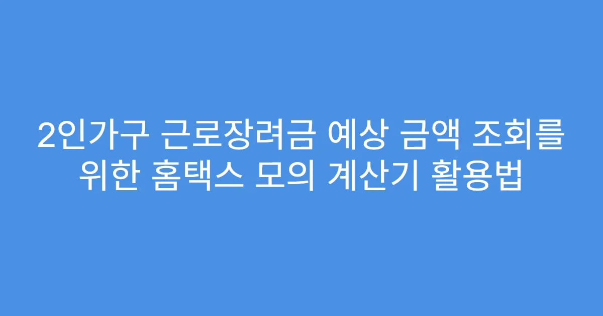 2인가구 근로장려금 예상 금액 조회를 위한 홈택스 모의 계산기 활용법